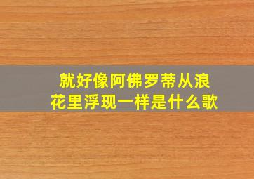 就好像阿佛罗蒂从浪花里浮现一样是什么歌