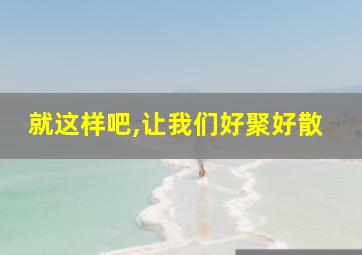 就这样吧,让我们好聚好散