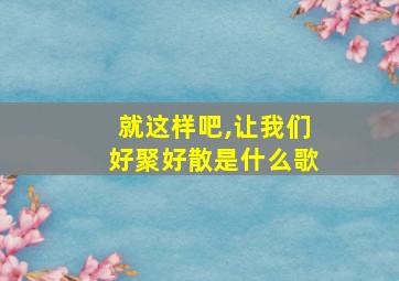 就这样吧,让我们好聚好散是什么歌