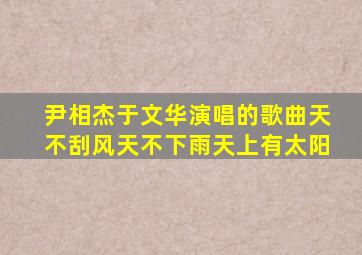 尹相杰于文华演唱的歌曲天不刮风天不下雨天上有太阳