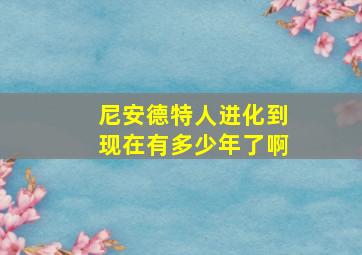 尼安德特人进化到现在有多少年了啊