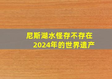 尼斯湖水怪存不存在2024年的世界遗产