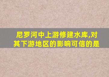 尼罗河中上游修建水库,对其下游地区的影响可信的是