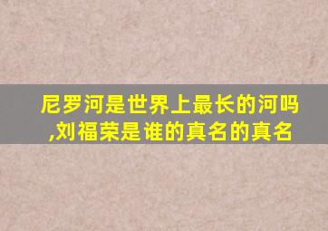 尼罗河是世界上最长的河吗,刘福荣是谁的真名的真名