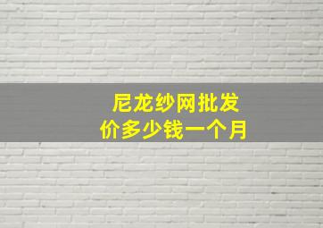 尼龙纱网批发价多少钱一个月