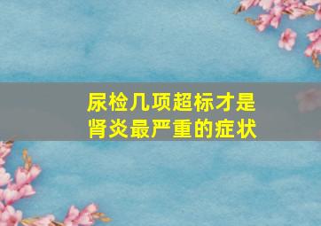 尿检几项超标才是肾炎最严重的症状