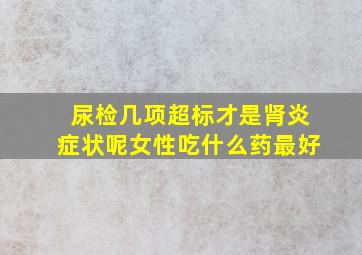 尿检几项超标才是肾炎症状呢女性吃什么药最好