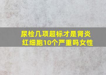 尿检几项超标才是肾炎红细胞10个严重吗女性