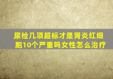 尿检几项超标才是肾炎红细胞10个严重吗女性怎么治疗