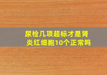 尿检几项超标才是肾炎红细胞10个正常吗