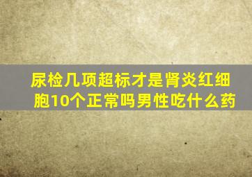 尿检几项超标才是肾炎红细胞10个正常吗男性吃什么药