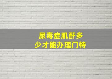 尿毒症肌酐多少才能办理门特