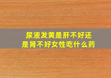 尿液发黄是肝不好还是肾不好女性吃什么药