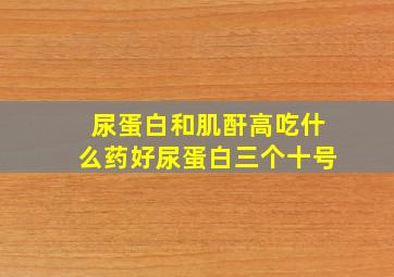 尿蛋白和肌酐高吃什么药好尿蛋白三个十号