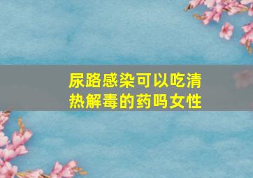 尿路感染可以吃清热解毒的药吗女性