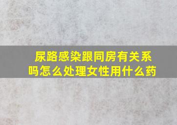 尿路感染跟同房有关系吗怎么处理女性用什么药