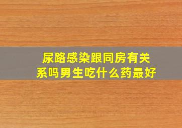 尿路感染跟同房有关系吗男生吃什么药最好