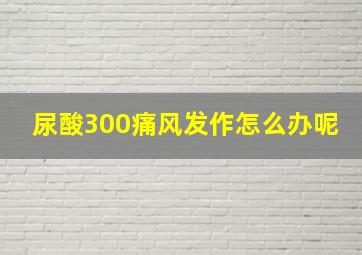 尿酸300痛风发作怎么办呢