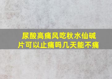 尿酸高痛风吃秋水仙碱片可以止痛吗几天能不痛