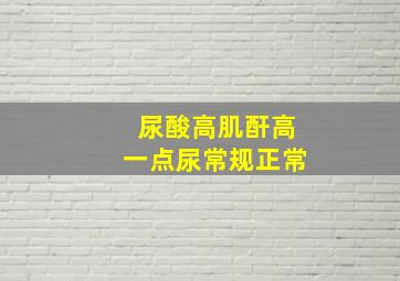 尿酸高肌酐高一点尿常规正常