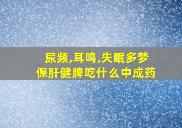 尿频,耳鸣,失眠多梦保肝健脾吃什么中成药