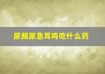 尿频尿急耳鸣吃什么药