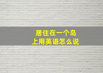 居住在一个岛上用英语怎么说