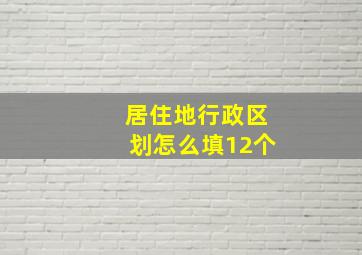 居住地行政区划怎么填12个