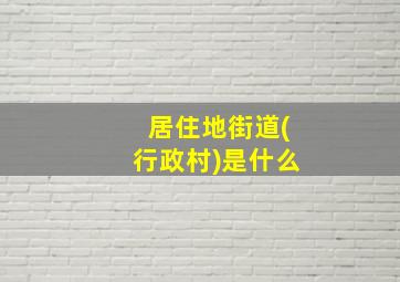 居住地街道(行政村)是什么