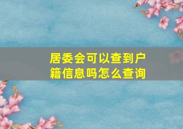 居委会可以查到户籍信息吗怎么查询