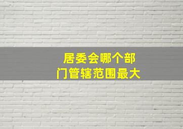 居委会哪个部门管辖范围最大