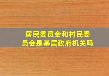 居民委员会和村民委员会是基层政府机关吗