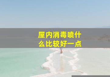 屋内消毒喷什么比较好一点