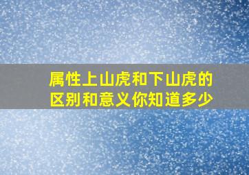 属性上山虎和下山虎的区别和意义你知道多少