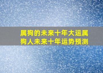 属狗的未来十年大运属狗人未来十年运势预测