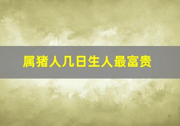 属猪人几日生人最富贵