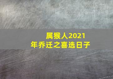 属猴人2021年乔迁之喜选日子