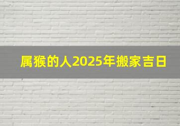 属猴的人2025年搬家吉日