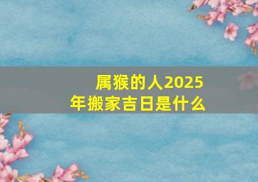 属猴的人2025年搬家吉日是什么