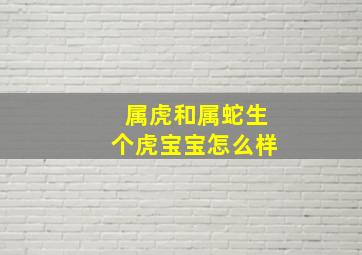 属虎和属蛇生个虎宝宝怎么样