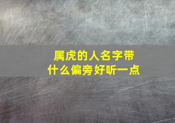 属虎的人名字带什么偏旁好听一点