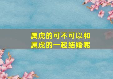 属虎的可不可以和属虎的一起结婚呢