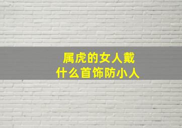 属虎的女人戴什么首饰防小人