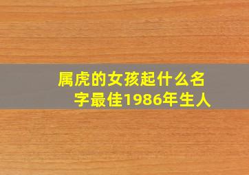 属虎的女孩起什么名字最佳1986年生人