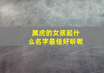 属虎的女孩起什么名字最佳好听呢