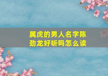 属虎的男人名字陈劲龙好听吗怎么读