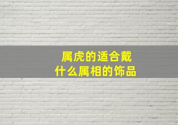 属虎的适合戴什么属相的饰品