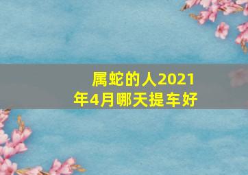 属蛇的人2021年4月哪天提车好