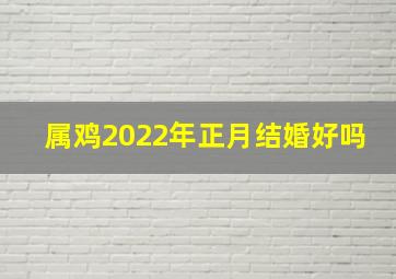 属鸡2022年正月结婚好吗