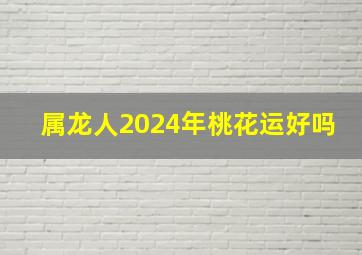 属龙人2024年桃花运好吗